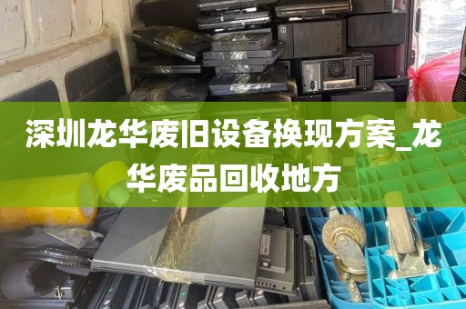 深圳龙华废旧设备换现方案_龙华废品回收地方