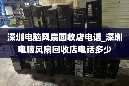 深圳电脑风扇回收店电话_深圳电脑风扇回收店电话多少
