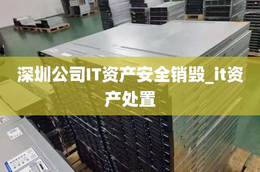 深圳公司IT资产安全销毁_it资产处置