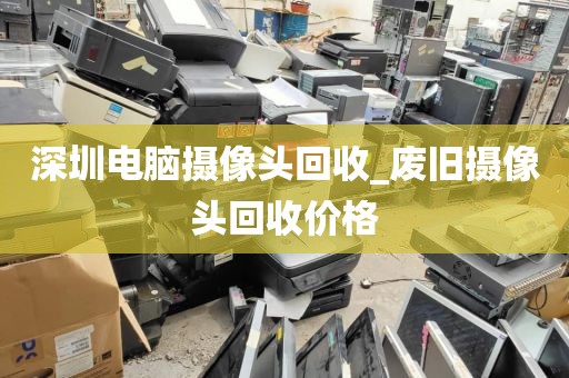 深圳电脑摄像头回收_废旧摄像头回收价格