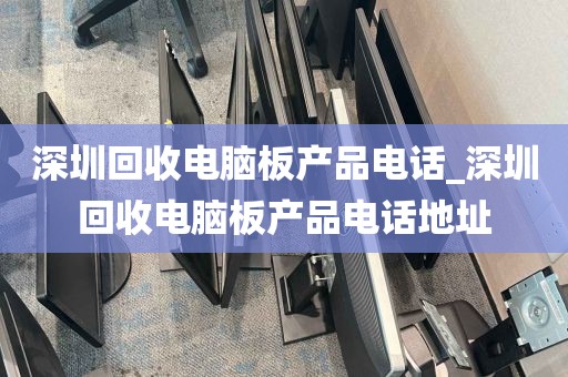 深圳回收电脑板产品电话_深圳回收电脑板产品电话地址