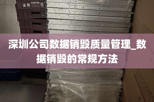 深圳公司数据销毁质量管理_数据销毁的常规方法