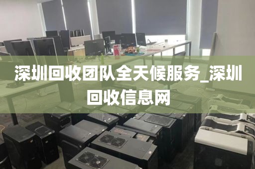 深圳回收团队全天候服务_深圳回收信息网