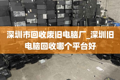深圳市回收废旧电脑厂_深圳旧电脑回收哪个平台好