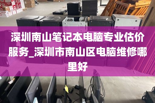 深圳南山笔记本电脑专业估价服务_深圳市南山区电脑维修哪里好