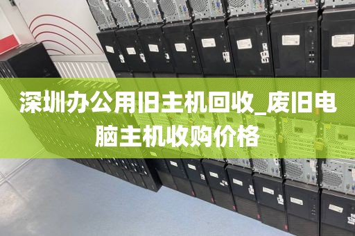 深圳办公用旧主机回收_废旧电脑主机收购价格