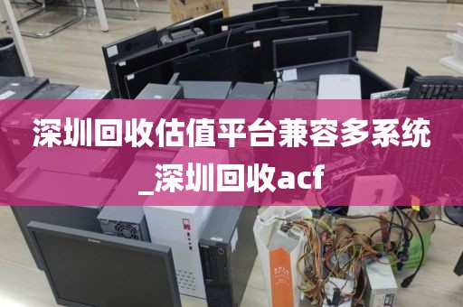 深圳回收估值平台兼容多系统_深圳回收acf