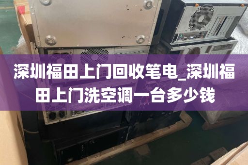 深圳福田上门回收笔电_深圳福田上门洗空调一台多少钱