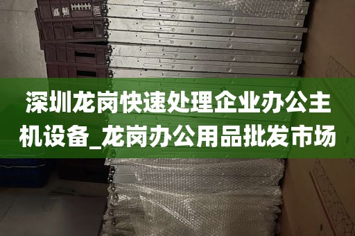 深圳龙岗快速处理企业办公主机设备_龙岗办公用品批发市场