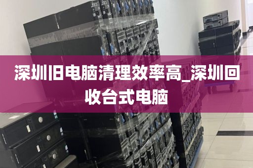 深圳旧电脑清理效率高_深圳回收台式电脑