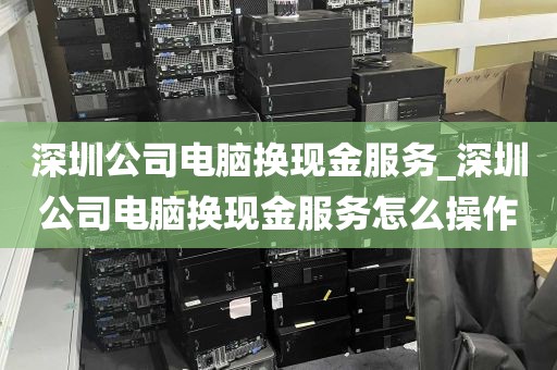深圳公司电脑换现金服务_深圳公司电脑换现金服务怎么操作