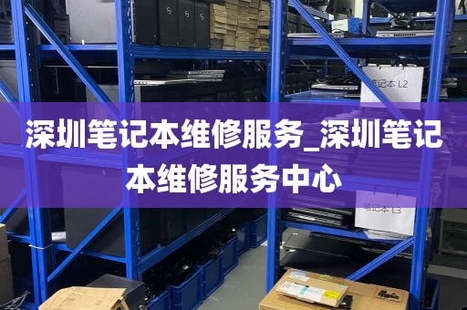 深圳笔记本维修服务_深圳笔记本维修服务中心