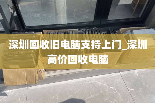 深圳回收旧电脑支持上门_深圳高价回收电脑