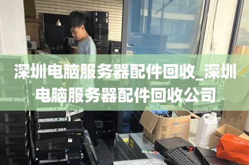 深圳电脑服务器配件回收_深圳电脑服务器配件回收公司