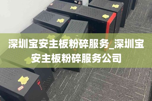 深圳宝安主板粉碎服务_深圳宝安主板粉碎服务公司