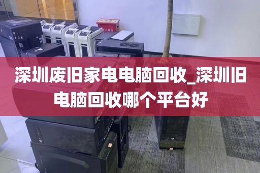 深圳废旧家电电脑回收_深圳旧电脑回收哪个平台好