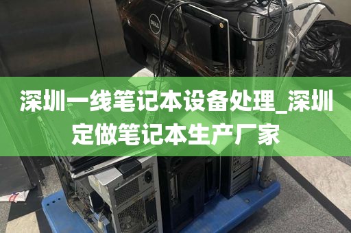 深圳一线笔记本设备处理_深圳定做笔记本生产厂家