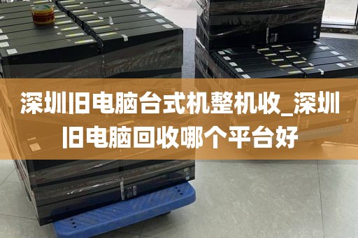 深圳旧电脑台式机整机收_深圳旧电脑回收哪个平台好