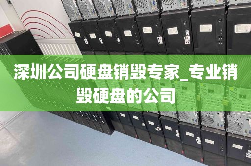 深圳公司硬盘销毁专家_专业销毁硬盘的公司