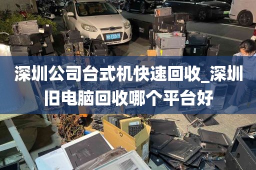 深圳公司台式机快速回收_深圳旧电脑回收哪个平台好