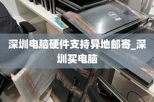 深圳电脑硬件支持异地邮寄_深圳买电脑