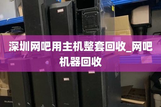 深圳网吧用主机整套回收_网吧机器回收