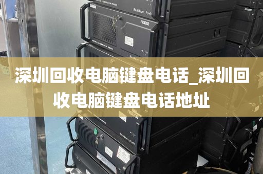 深圳回收电脑键盘电话_深圳回收电脑键盘电话地址