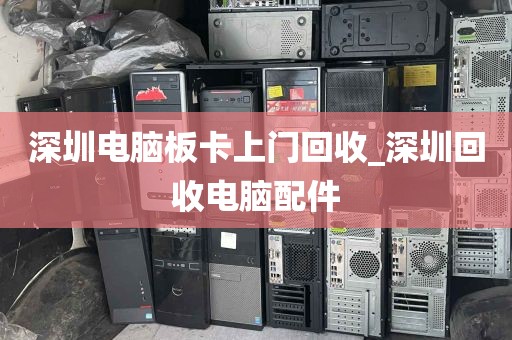 深圳电脑板卡上门回收_深圳回收电脑配件