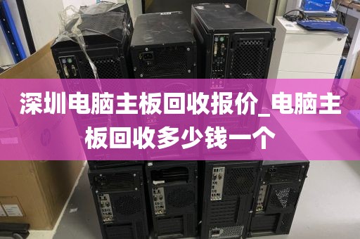 深圳电脑主板回收报价_电脑主板回收多少钱一个