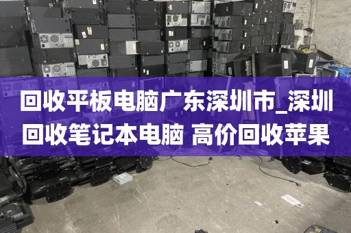 回收平板电脑广东深圳市_深圳回收笔记本电脑 高价回收苹果