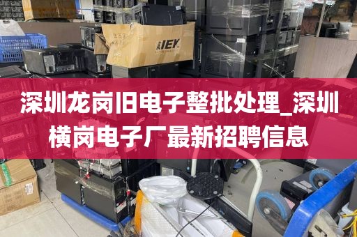 深圳龙岗旧电子整批处理_深圳横岗电子厂最新招聘信息