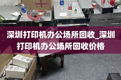 深圳打印机办公场所回收_深圳打印机办公场所回收价格