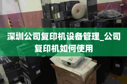 深圳公司复印机设备管理_公司复印机如何使用