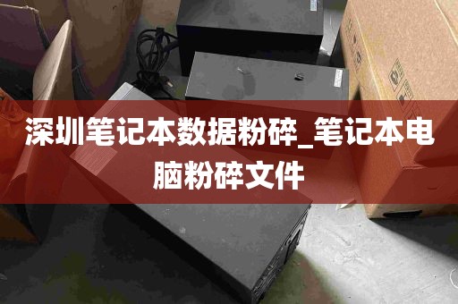 深圳笔记本数据粉碎_笔记本电脑粉碎文件