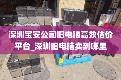 深圳宝安公司旧电脑高效估价平台_深圳旧电脑卖到哪里