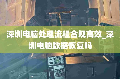深圳电脑处理流程合规高效_深圳电脑数据恢复吗