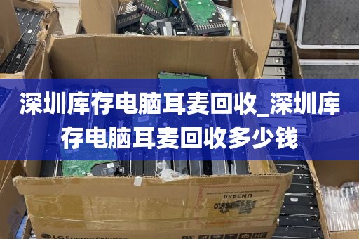 深圳库存电脑耳麦回收_深圳库存电脑耳麦回收多少钱