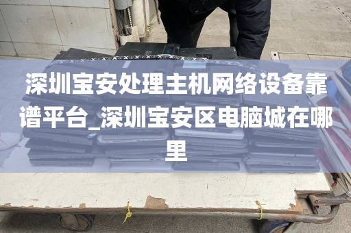 深圳宝安处理主机网络设备靠谱平台_深圳宝安区电脑城在哪里