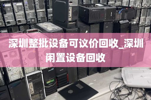 深圳整批设备可议价回收_深圳闲置设备回收