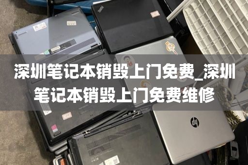 深圳笔记本销毁上门免费_深圳笔记本销毁上门免费维修