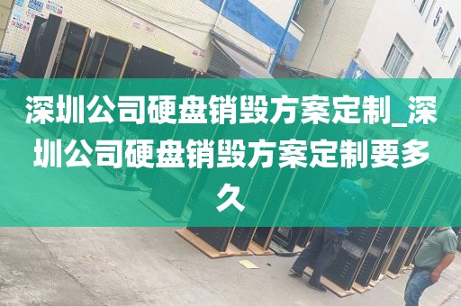 深圳公司硬盘销毁方案定制_深圳公司硬盘销毁方案定制要多久