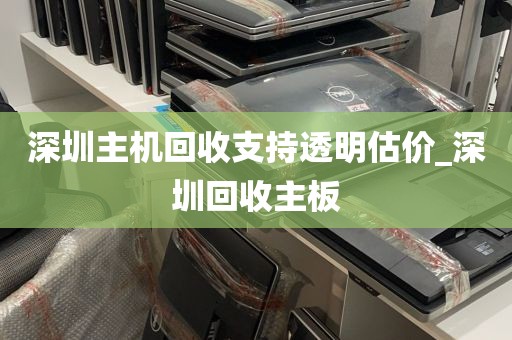 深圳主机回收支持透明估价_深圳回收主板