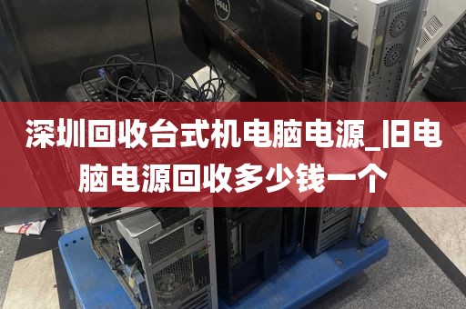 深圳回收台式机电脑电源_旧电脑电源回收多少钱一个