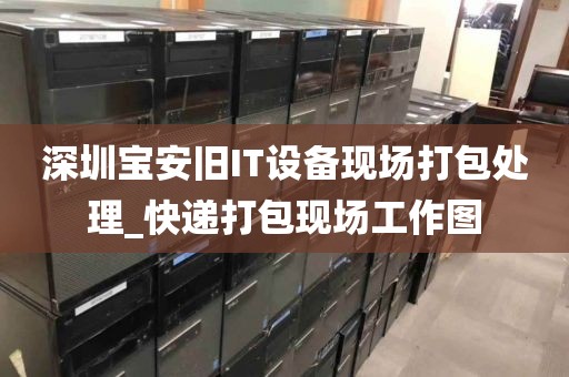 深圳宝安旧IT设备现场打包处理_快递打包现场工作图