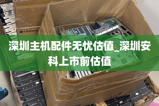 深圳主机配件无忧估值_深圳安科上市前估值