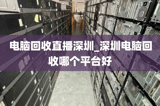 电脑回收直播深圳_深圳电脑回收哪个平台好