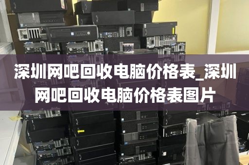 深圳网吧回收电脑价格表_深圳网吧回收电脑价格表图片
