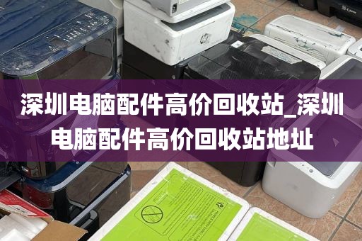 深圳电脑配件高价回收站_深圳电脑配件高价回收站地址