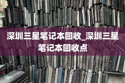 深圳三星笔记本回收_深圳三星笔记本回收点