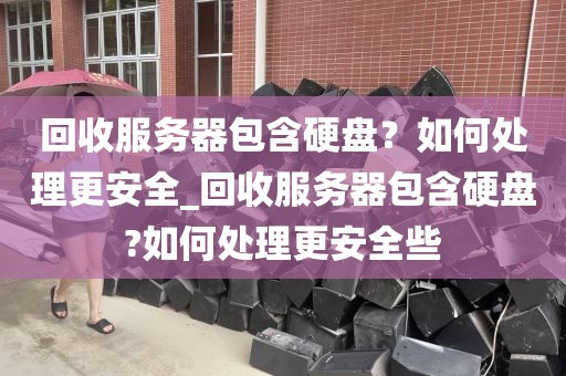 回收服务器包含硬盘？如何处理更安全_回收服务器包含硬盘?如何处理更安全些